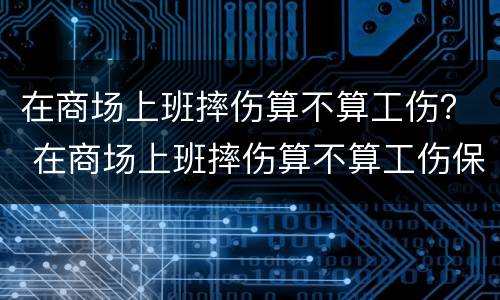 在商场上班摔伤算不算工伤？ 在商场上班摔伤算不算工伤保险