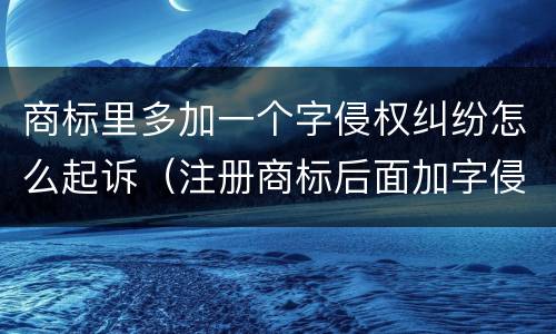 商标里多加一个字侵权纠纷怎么起诉（注册商标后面加字侵权吗）