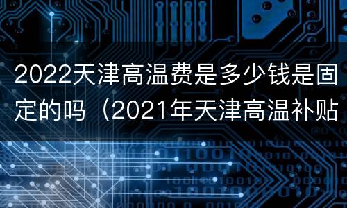 2022天津高温费是多少钱是固定的吗（2021年天津高温补贴多少钱）