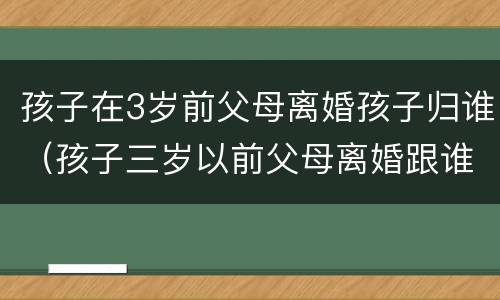 孩子在3岁前父母离婚孩子归谁（孩子三岁以前父母离婚跟谁）