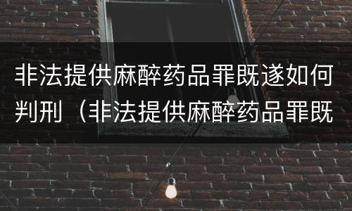 非法提供麻醉药品罪既遂如何判刑（非法提供麻醉药品罪既遂如何判刑的）