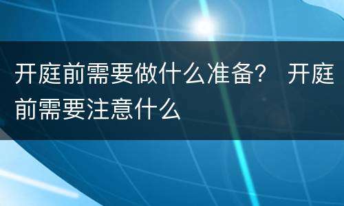 开庭前需要做什么准备？ 开庭前需要注意什么