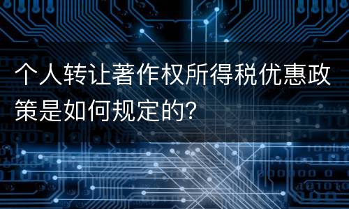 个人转让著作权所得税优惠政策是如何规定的？