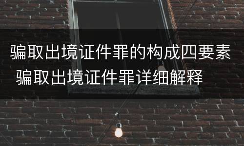 骗取出境证件罪的构成四要素 骗取出境证件罪详细解释