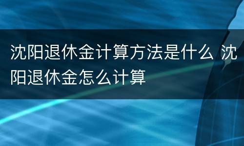 沈阳退休金计算方法是什么 沈阳退休金怎么计算