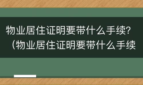 物业居住证明要带什么手续？（物业居住证明要带什么手续和证件）