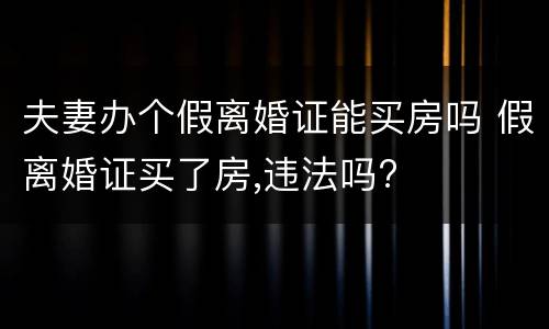 夫妻办个假离婚证能买房吗 假离婚证买了房,违法吗?