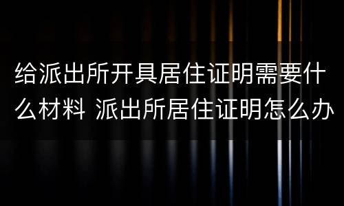 给派出所开具居住证明需要什么材料 派出所居住证明怎么办