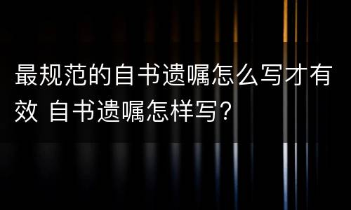 最规范的自书遗嘱怎么写才有效 自书遗嘱怎样写?