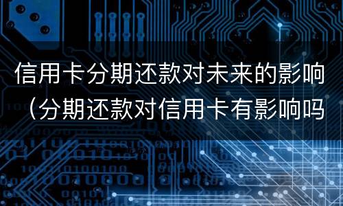 信用卡分期还款对未来的影响（分期还款对信用卡有影响吗）