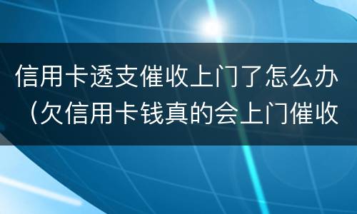 信用卡透支催收上门了怎么办（欠信用卡钱真的会上门催收吗）