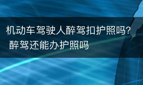 机动车驾驶人醉驾扣护照吗？ 醉驾还能办护照吗