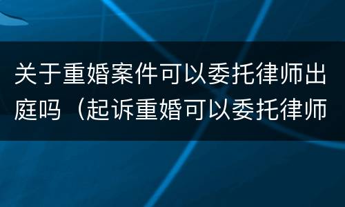 关于重婚案件可以委托律师出庭吗（起诉重婚可以委托律师取证吗）