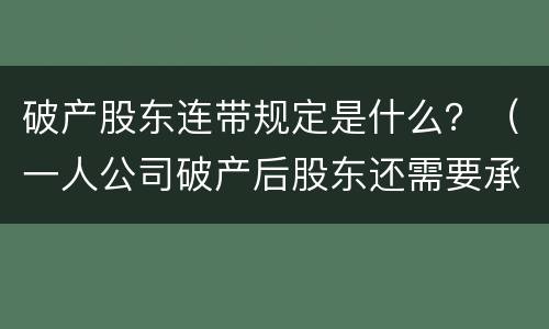 破产股东连带规定是什么？（一人公司破产后股东还需要承担连带责任）