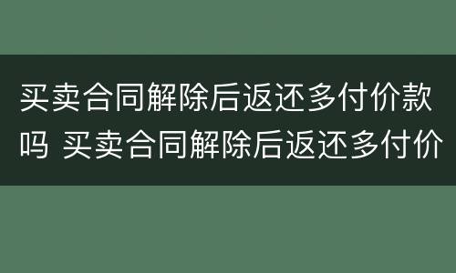 买卖合同解除后返还多付价款吗 买卖合同解除后返还多付价款吗怎么算