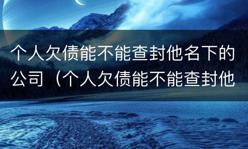 个人欠债能不能查封他名下的公司（个人欠债能不能查封他名下的公司账户）