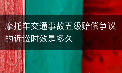 摩托车交通事故五级赔偿争议的诉讼时效是多久