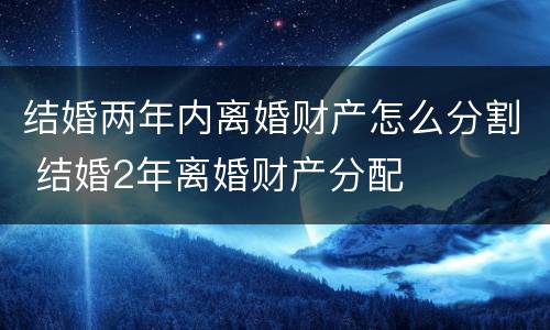 结婚两年内离婚财产怎么分割 结婚2年离婚财产分配