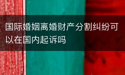 国际婚姻离婚财产分割纠纷可以在国内起诉吗