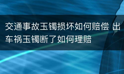 交通事故玉镯损坏如何赔偿 出车祸玉镯断了如何理赔