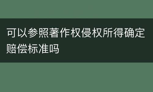 可以参照著作权侵权所得确定赔偿标准吗