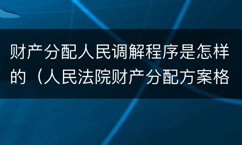 财产分配人民调解程序是怎样的（人民法院财产分配方案格式）