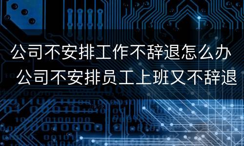 公司不安排工作不辞退怎么办 公司不安排员工上班又不辞退员工该怎么办