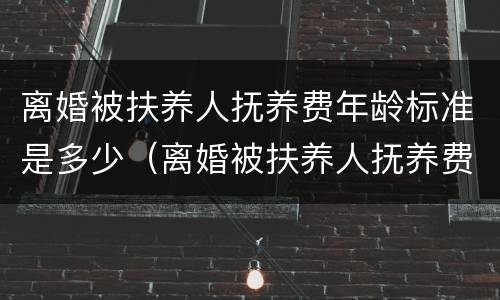 离婚被扶养人抚养费年龄标准是多少（离婚被扶养人抚养费年龄标准是多少呢）