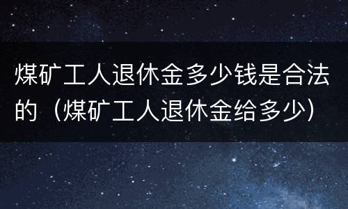 煤矿工人退休金多少钱是合法的（煤矿工人退休金给多少）