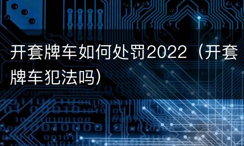 开套牌车如何处罚2022（开套牌车犯法吗）