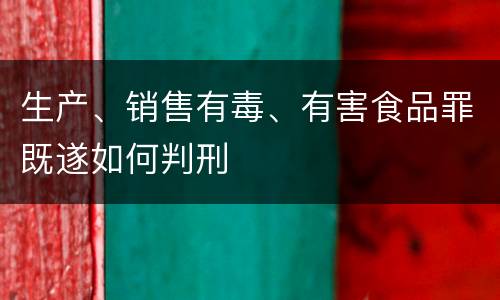 生产、销售有毒、有害食品罪既遂如何判刑