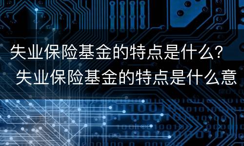 失业保险基金的特点是什么？ 失业保险基金的特点是什么意思