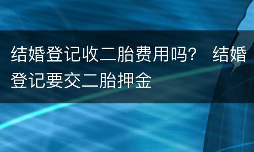 结婚登记收二胎费用吗？ 结婚登记要交二胎押金