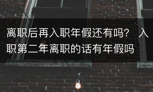 离职后再入职年假还有吗？ 入职第二年离职的话有年假吗