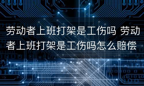 劳动者上班打架是工伤吗 劳动者上班打架是工伤吗怎么赔偿