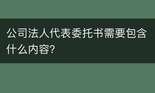 公司法人代表委托书需要包含什么内容？