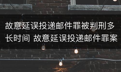 故意延误投递邮件罪被判刑多长时间 故意延误投递邮件罪案例