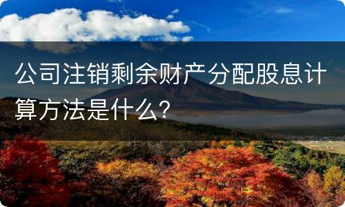 公司注销剩余财产分配股息计算方法是什么？