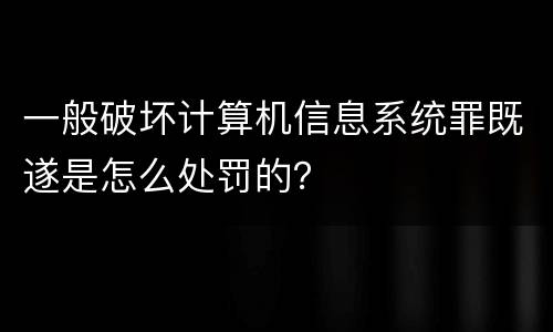 一般破坏计算机信息系统罪既遂是怎么处罚的？