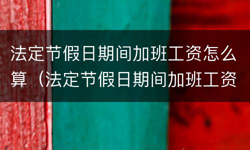 法定节假日期间加班工资怎么算（法定节假日期间加班工资怎么算的）