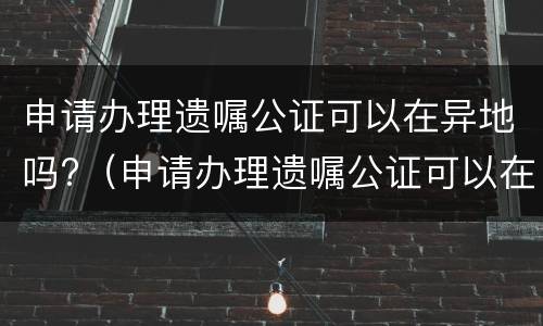 申请办理遗嘱公证可以在异地吗?（申请办理遗嘱公证可以在异地吗）