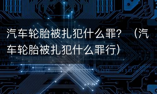 汽车轮胎被扎犯什么罪？（汽车轮胎被扎犯什么罪行）