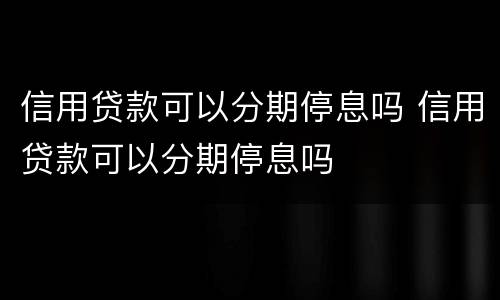 信用贷款可以分期停息吗 信用贷款可以分期停息吗