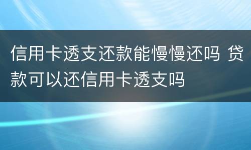 信用卡透支还款能慢慢还吗 贷款可以还信用卡透支吗