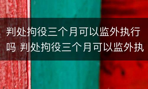 判处拘役三个月可以监外执行吗 判处拘役三个月可以监外执行吗会减刑吗