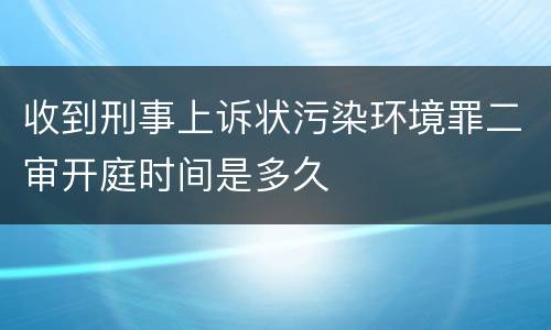 收到刑事上诉状污染环境罪二审开庭时间是多久