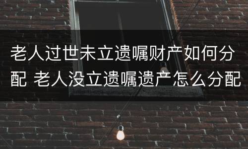 老人过世未立遗嘱财产如何分配 老人没立遗嘱遗产怎么分配