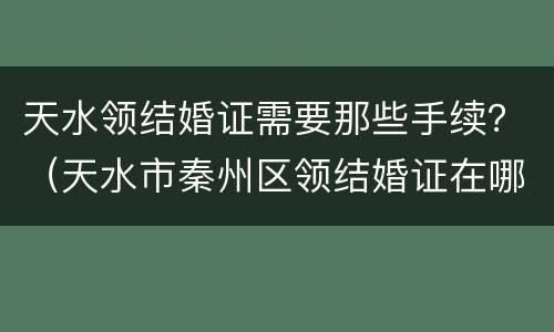 天水领结婚证需要那些手续？（天水市秦州区领结婚证在哪里）