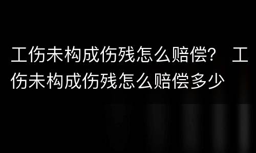 工伤未构成伤残怎么赔偿？ 工伤未构成伤残怎么赔偿多少