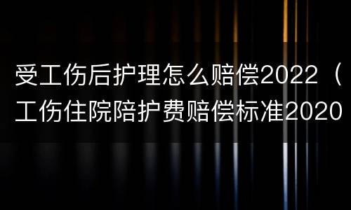 受工伤后护理怎么赔偿2022（工伤住院陪护费赔偿标准2020）